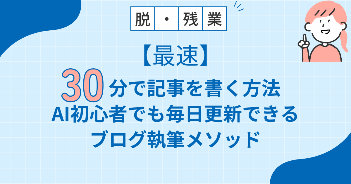 【最速】30分で記事を書く方法｜AI初心者でも毎日更新できるブログ執筆メソッド